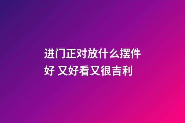 进门正对放什么摆件好 又好看又很吉利
